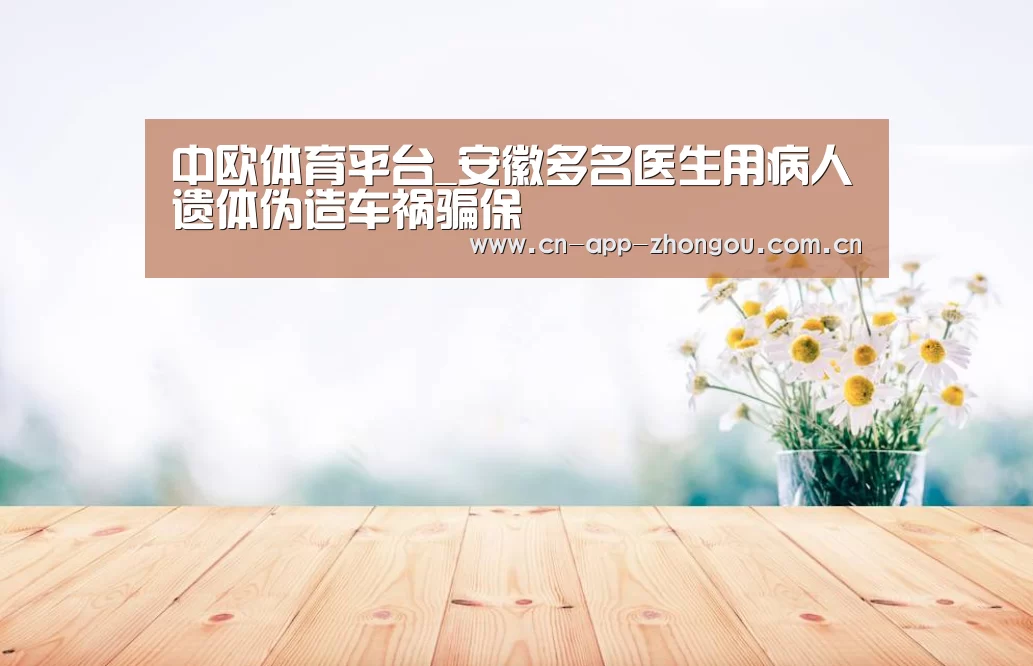 中欧体育平台_安徽多名医生用病人遗体伪造车祸骗保(图1) 中欧体育平台
