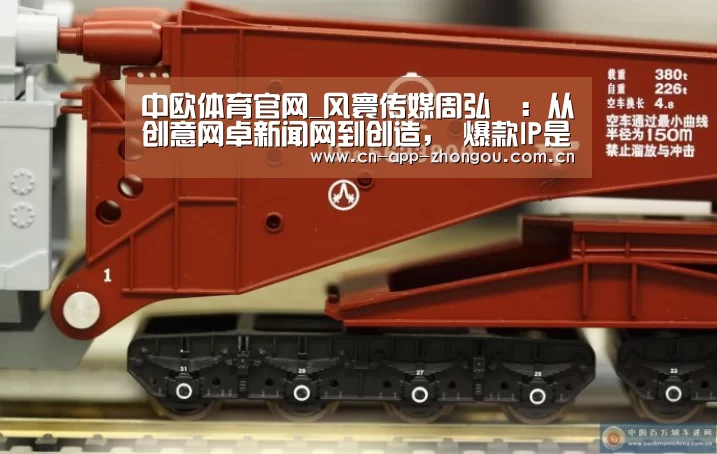 中欧体育官网_风寰传媒周弘璟:从创意网卓新闻网到创造, 爆款IP是怎样炼成的?(图2) 中欧体育平台