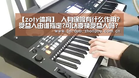 【zoty体育】
人身保险有什么作用?受益人由谁指定?可以变换受益人吗?(图2) 中欧体育