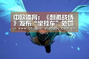中欧体育:《刺激战场》发布“坐挂车”处罚升级公告(图1) 中欧体育平台