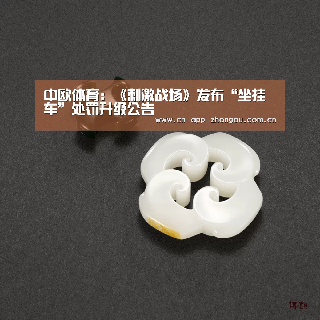 中欧体育:《刺激战场》发布“坐挂车”处罚升级公告(图4) zoty体育