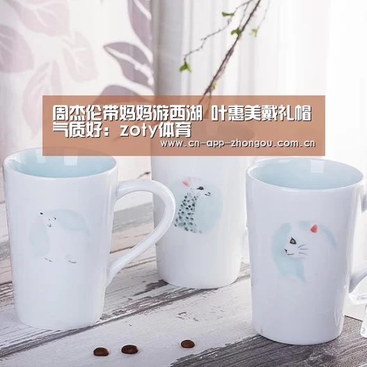 周杰伦带妈妈游西湖 叶惠美戴礼帽气质好:zoty体育(图3) zoty体育