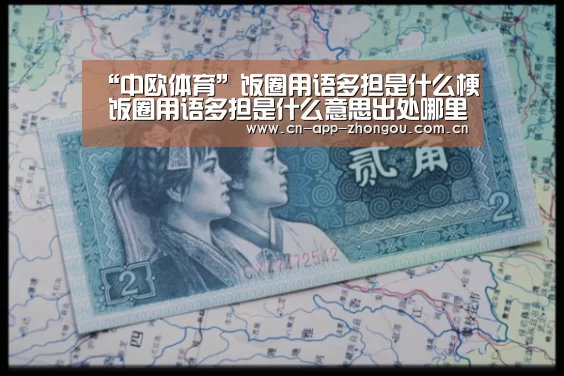 “中欧体育”饭圈用语多担是什么梗 饭圈用语多担是什么意思出处哪里(图4) 中欧体育